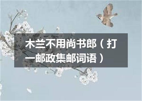 木兰不用尚书郎（打一邮政集邮词语）