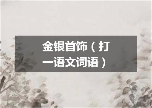 金银首饰（打一语文词语）