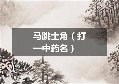 马跳士角（打一中药名）