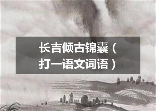 长吉倾古锦囊（打一语文词语）