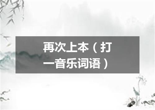 再次上本（打一音乐词语）