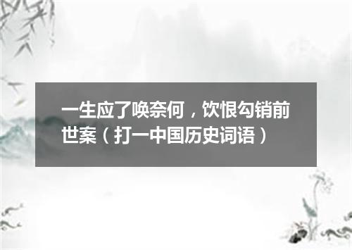 一生应了唤奈何，饮恨勾销前世案（打一中国历史词语）