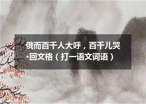 俄而百千人大呼，百千儿哭·回文格（打一语文词语）