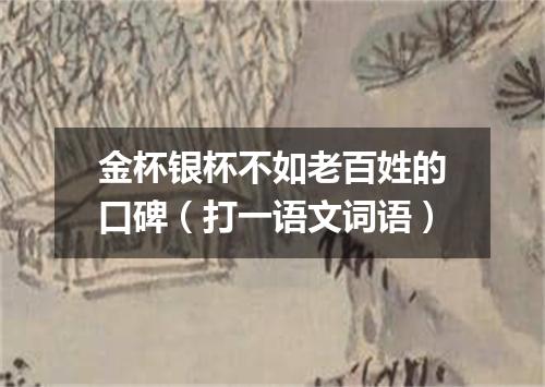 金杯银杯不如老百姓的口碑（打一语文词语）