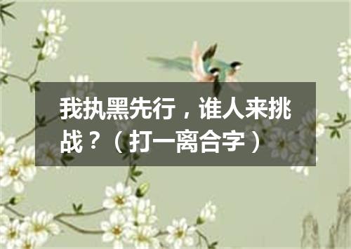 我执黑先行，谁人来挑战？（打一离合字）