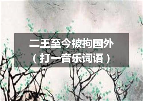 二王至今被拘国外（打一音乐词语）