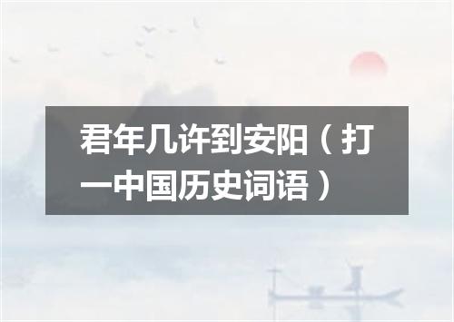 君年几许到安阳（打一中国历史词语）