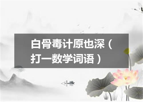 白骨毒计原也深（打一数学词语）