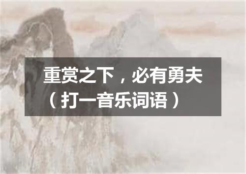 重赏之下，必有勇夫（打一音乐词语）
