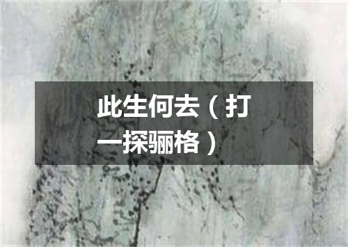 此生何去（打一探骊格）