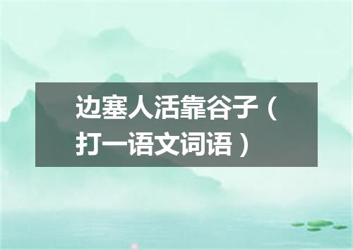 边塞人活靠谷子（打一语文词语）