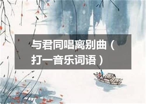 与君同唱离别曲（打一音乐词语）