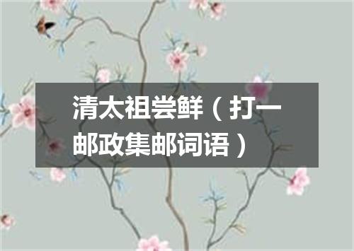 清太祖尝鲜（打一邮政集邮词语）