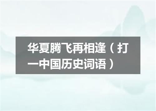 华夏腾飞再相逢（打一中国历史词语）
