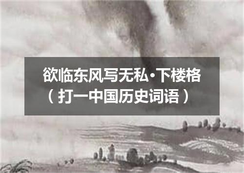 欲临东风写无私·下楼格（打一中国历史词语）