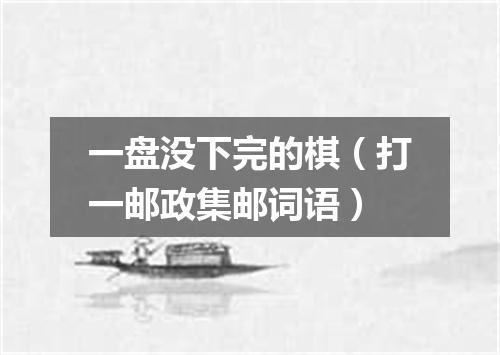 一盘没下完的棋（打一邮政集邮词语）