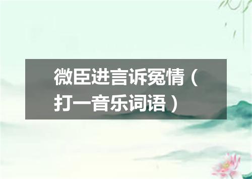 微臣进言诉冤情（打一音乐词语）