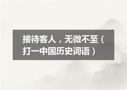接待客人，无微不至（打一中国历史词语）