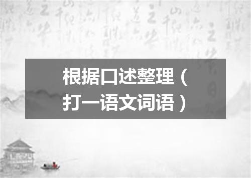 根据口述整理（打一语文词语）