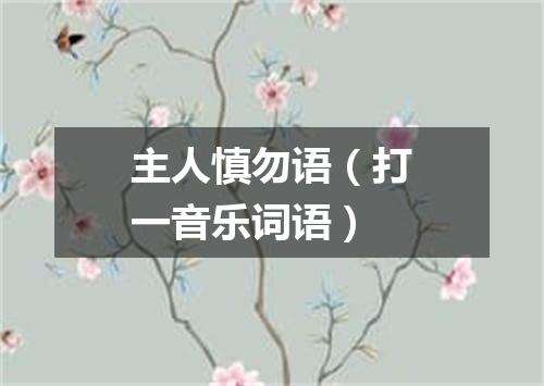 主人慎勿语（打一音乐词语）