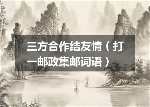 三方合作结友情（打一邮政集邮词语）