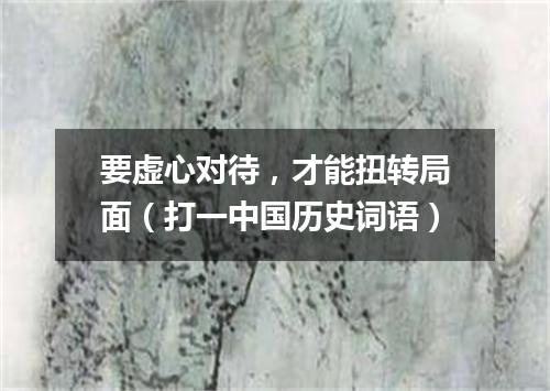 要虚心对待，才能扭转局面（打一中国历史词语）