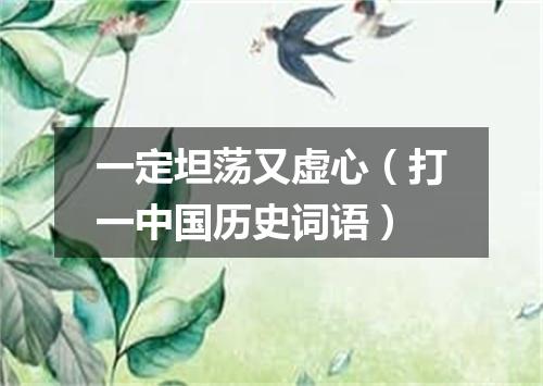 一定坦荡又虚心（打一中国历史词语）