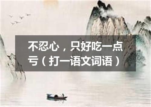 不忍心，只好吃一点亏（打一语文词语）