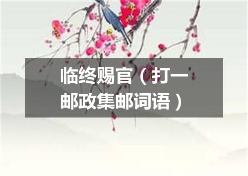 临终赐官（打一邮政集邮词语）