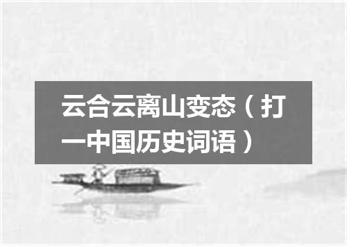 云合云离山变态（打一中国历史词语）