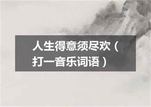 人生得意须尽欢（打一音乐词语）