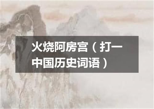火烧阿房宫（打一中国历史词语）