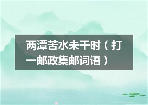 两潭苦水未干时（打一邮政集邮词语）