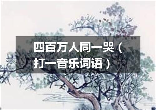 四百万人同一哭（打一音乐词语）