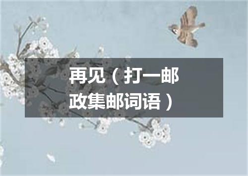 再见（打一邮政集邮词语）