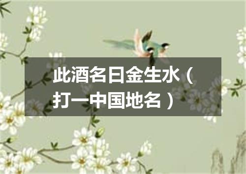 此酒名曰金生水（打一中国地名）