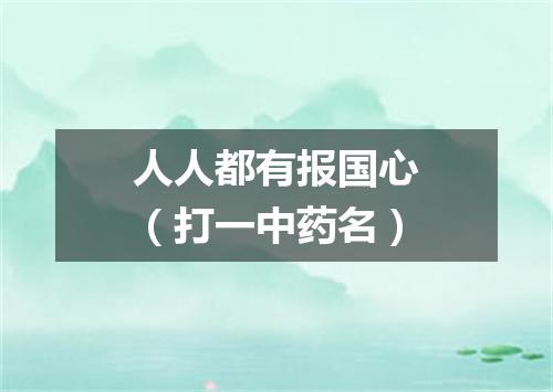 人人都有报国心（打一中药名）
