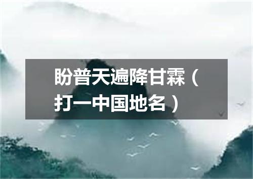 盼普天遍降甘霖（打一中国地名）