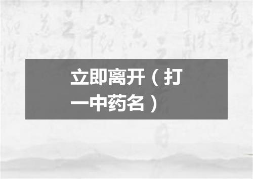 立即离开（打一中药名）