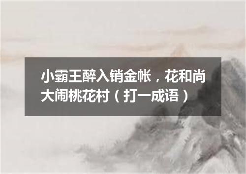 小霸王醉入销金帐，花和尚大闹桃花村（打一成语）