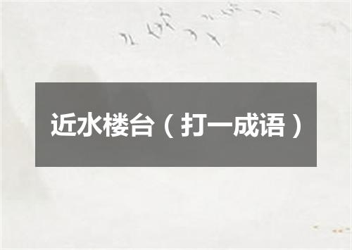 近水楼台（打一成语）