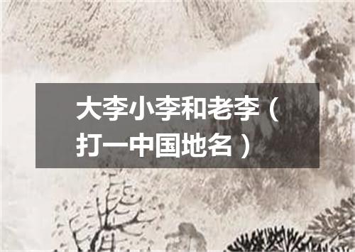 大李小李和老李（打一中国地名）