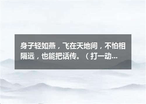 身子轻如燕，飞在天地间，不怕相隔远，也能把话传。（打一动物）