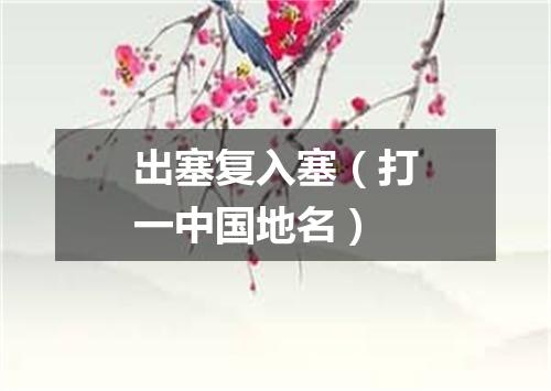 出塞复入塞（打一中国地名）