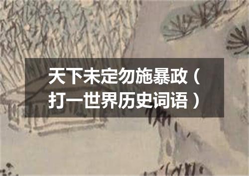 天下未定勿施暴政（打一世界历史词语）
