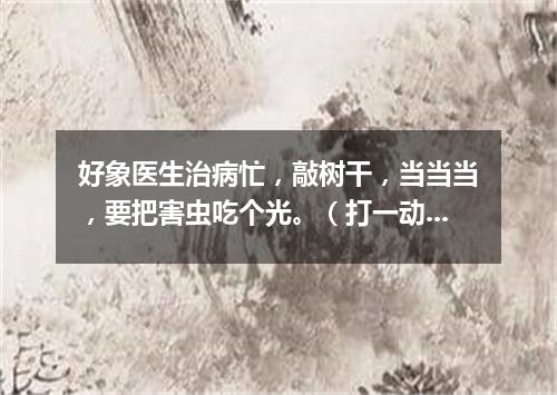 好象医生治病忙，敲树干，当当当，要把害虫吃个光。（打一动物）