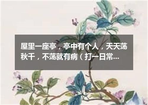 屋里一座亭，亭中有个人，天天荡秋千，不荡就有病（打一日常用品）