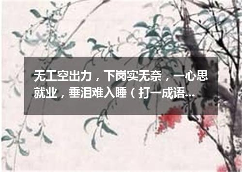 无工空出力，下岗实无奈，一心思就业，垂泪难入睡（打一成语）