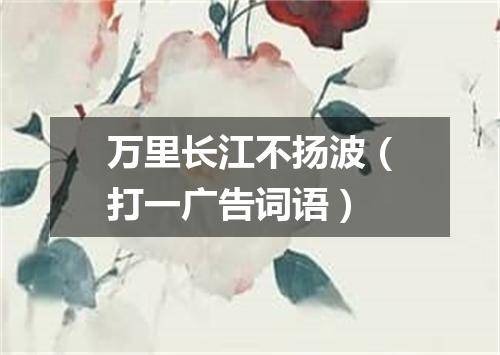 万里长江不扬波（打一广告词语）