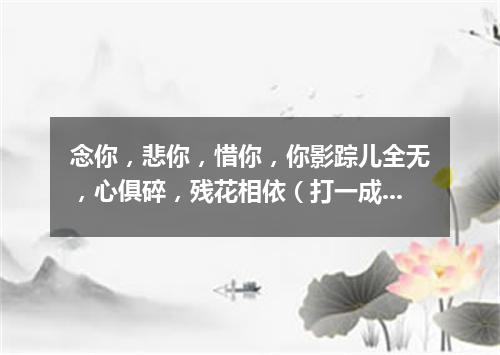念你，悲你，惜你，你影踪儿全无，心俱碎，残花相依（打一成语）